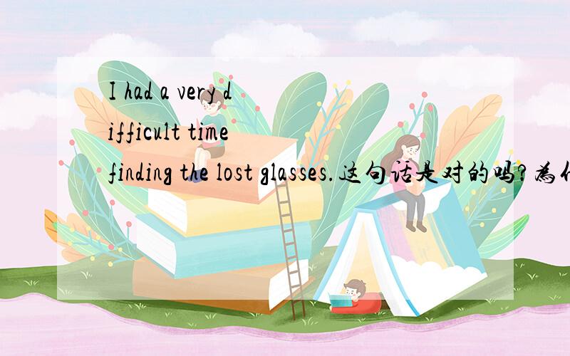 I had a very difficult time finding the lost glasses.这句话是对的吗?为什么句中的finding不是to find