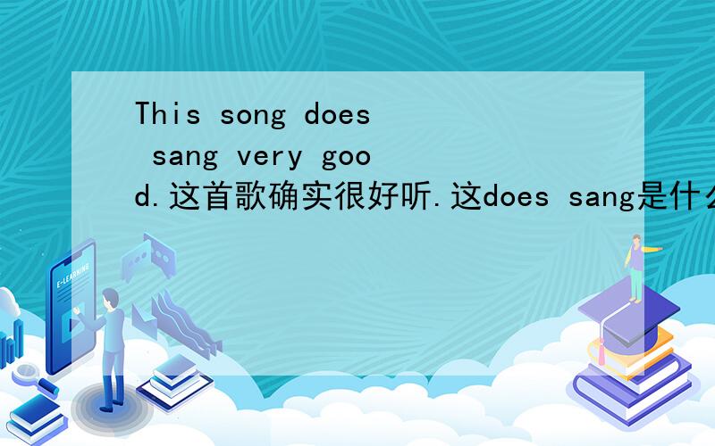 This song does sang very good.这首歌确实很好听.这does sang是什么用法啊?