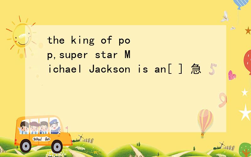 the king of pop,super star Michael Jackson is an[ ] 急