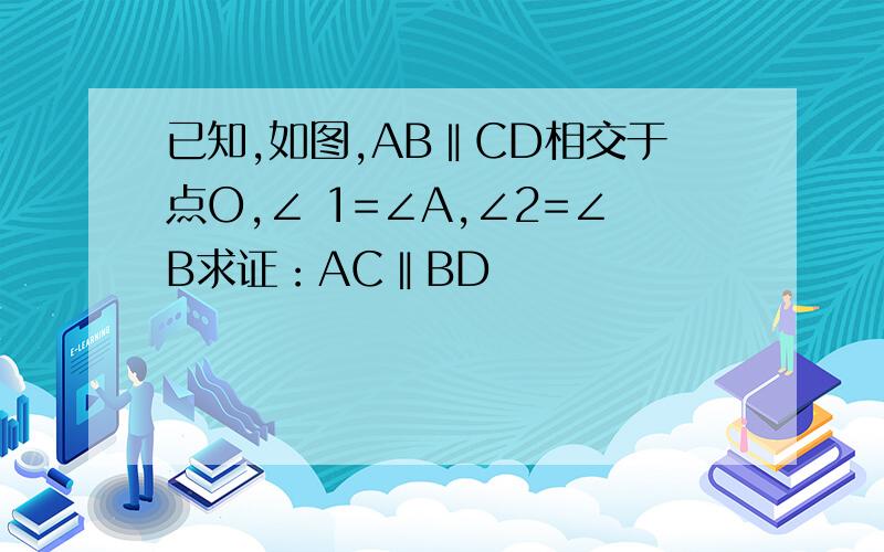 已知,如图,AB‖CD相交于点O,∠ 1=∠A,∠2=∠B求证：AC‖BD