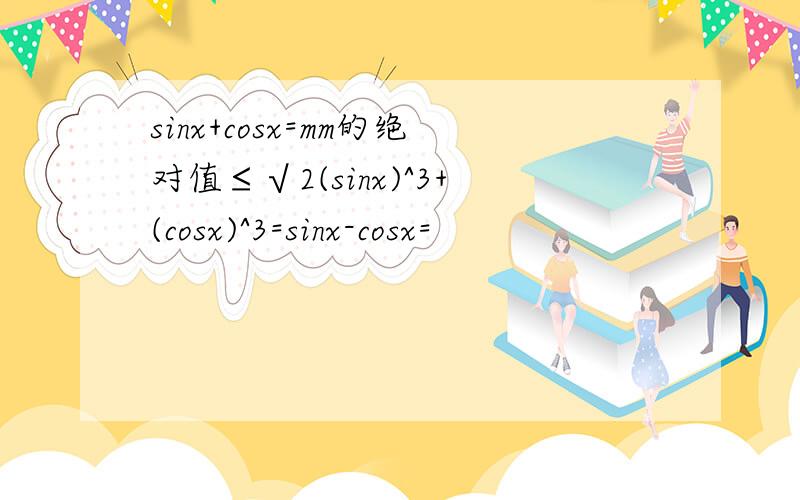 sinx+cosx=mm的绝对值≤√2(sinx)^3+(cosx)^3=sinx-cosx=