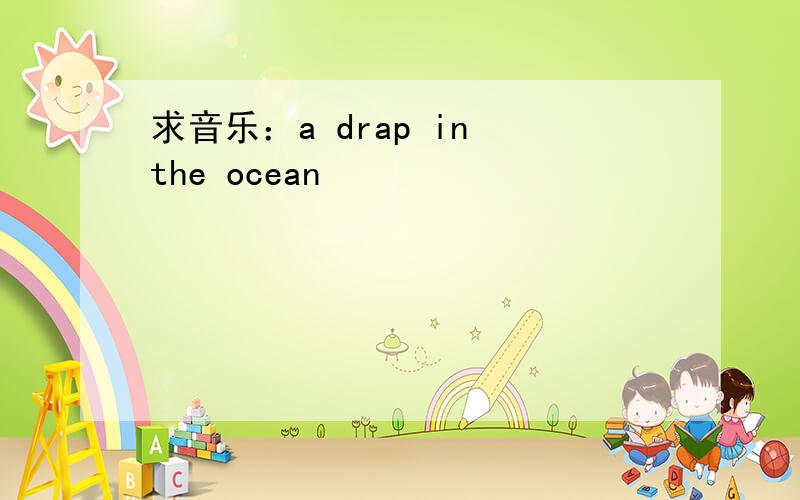 求音乐：a drap in the ocean