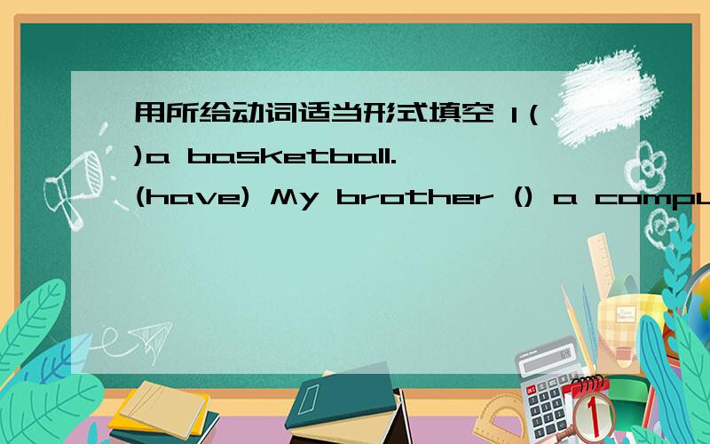 用所给动词适当形式填空 I（)a basketball.(have) My brother () a computer gume .(have)