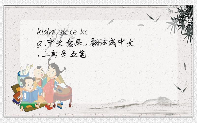 kldn,sk ce kc g .中文意思.,翻译成中文,上面是五笔.