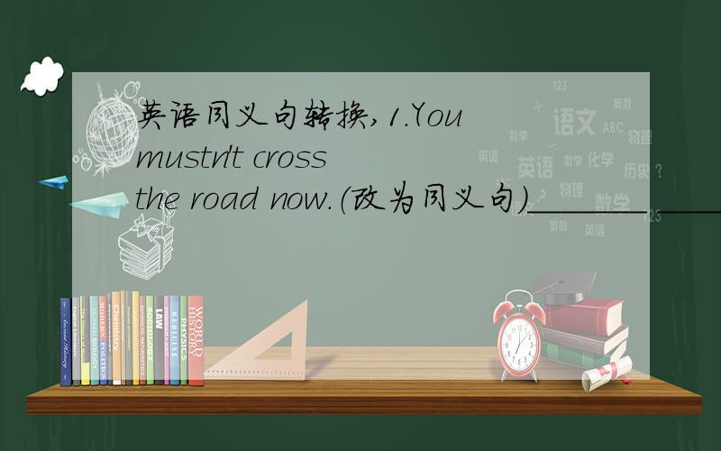 英语同义句转换,1.You mustn't cross the road now.（改为同义句）_______ _______ _______ the road now.2.If you study hard,you will pass the exam.（改为同义句)_______ _______ _______ you won't pass the exam.