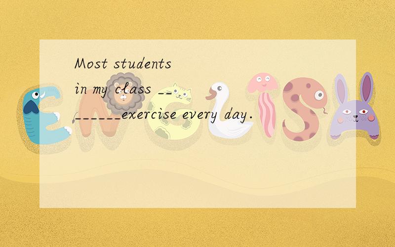 Most students in my class ________exercise every day.