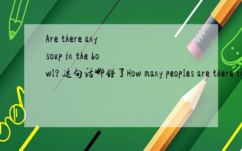 Are there any soup in the bowl?这句话哪错了How many peoples are there in your family?这句话又是哪错了