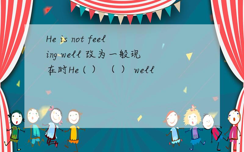 He is not feeling well 改为一般现在时He ( ） （ ） well