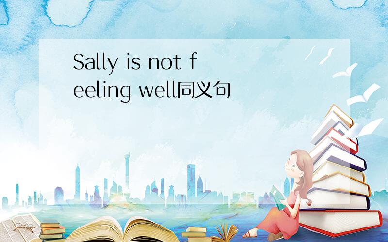 Sally is not feeling well同义句