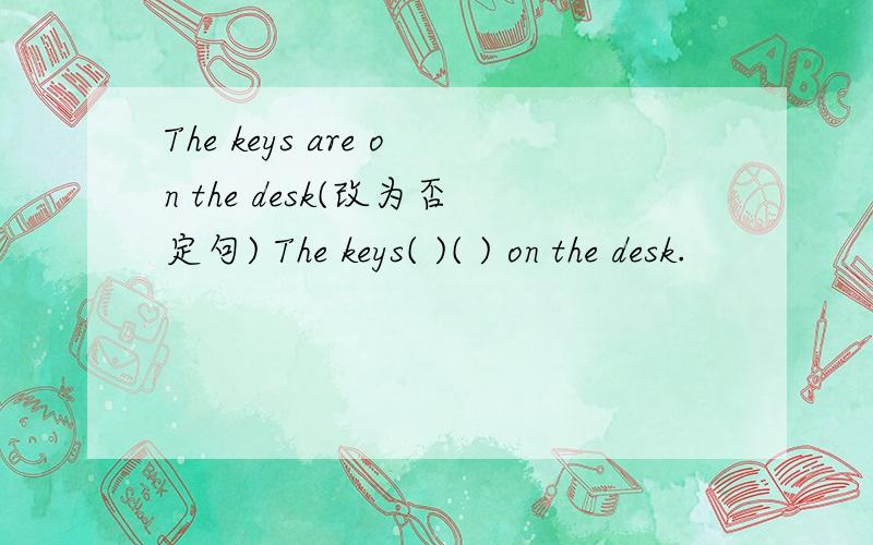 The keys are on the desk(改为否定句) The keys( )( ) on the desk.