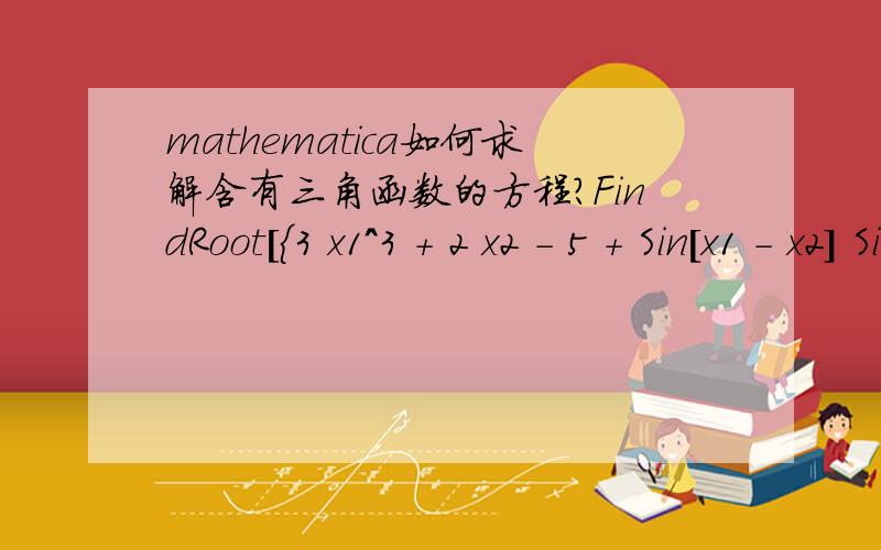 mathematica如何求解含有三角函数的方程?FindRoot[{3 x1^3 + 2 x2 - 5 + Sin[x1 - x2] Sin[x1 + x2] == 0,-x1*Exp[x1 - x2] + x2 (4 + 3 x2^2) + 2 x3 + Sin[x2 - x3] Sin[x2 + x3] - 8 == 0,-x2*Exp[x2 - x3] + 4 x3 - 3 ==0},{x1,Pi/2},{x2,2},{x3,0}]