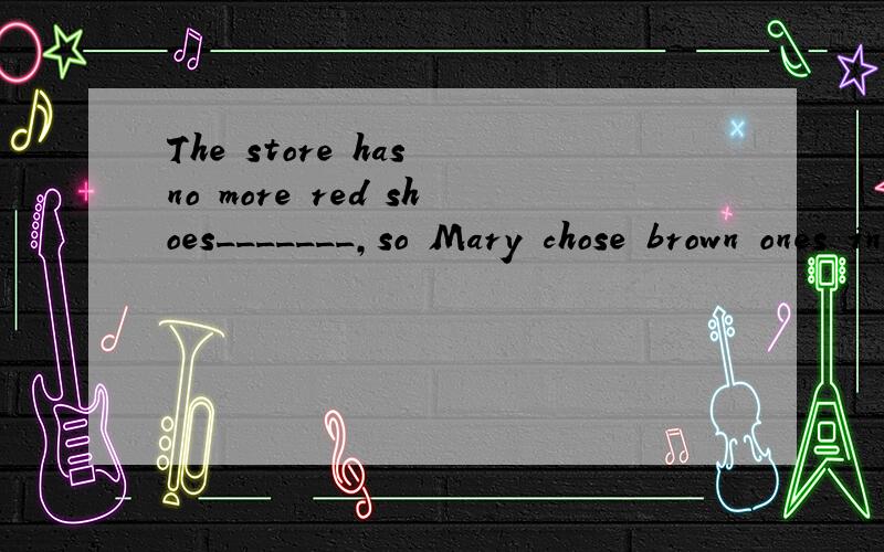 The store has no more red shoes_______,so Mary chose brown ones instesd.A.in demand  B.in store  C.in need  D.in stock