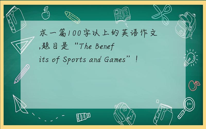 求一篇100字以上的英语作文,题目是“The Benefits of Sports and Games”!