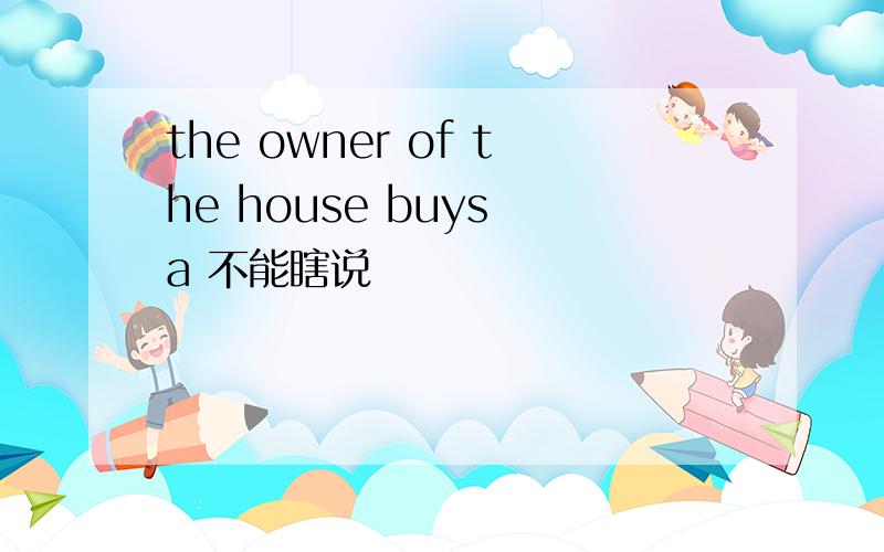 the owner of the house buys a 不能瞎说