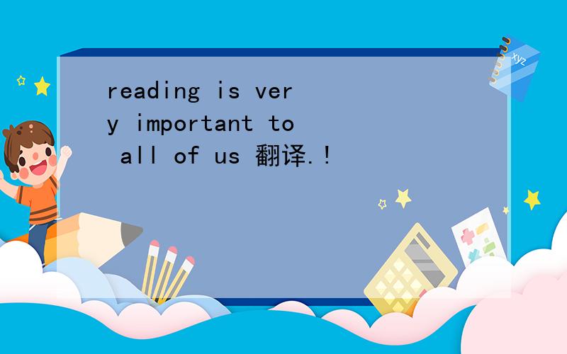 reading is very important to all of us 翻译.!
