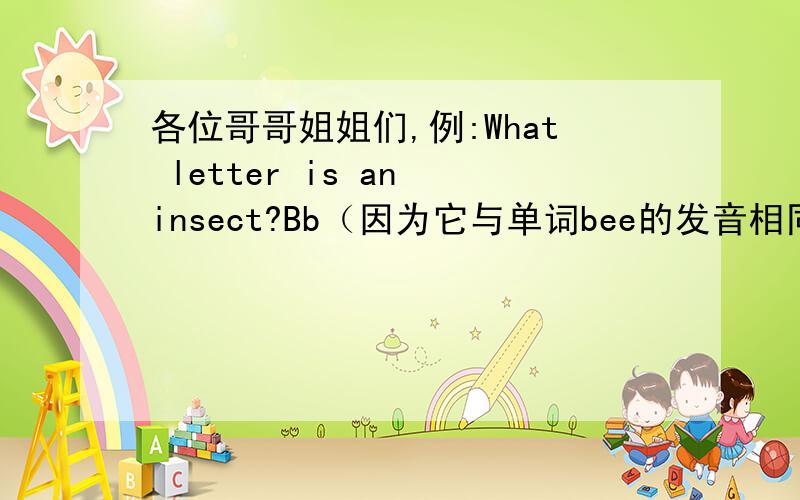 各位哥哥姐姐们,例:What letter is an insect?Bb（因为它与单词bee的发音相同）1.What letter is a vegetable?2.What letter ia a drink?排列字母组词ikol____hgeiw_____atnh____sdieni ______