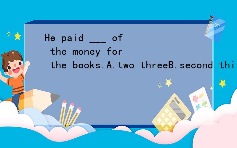 He paid ___ of the money for the books.A.two threeB.second thirdC.two thirdsD.second threes