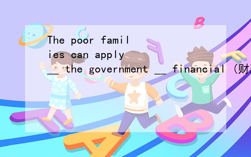 The poor families can apply __ the government __ financial (财政的) help.A.for to B.to to C.for for D.to for
