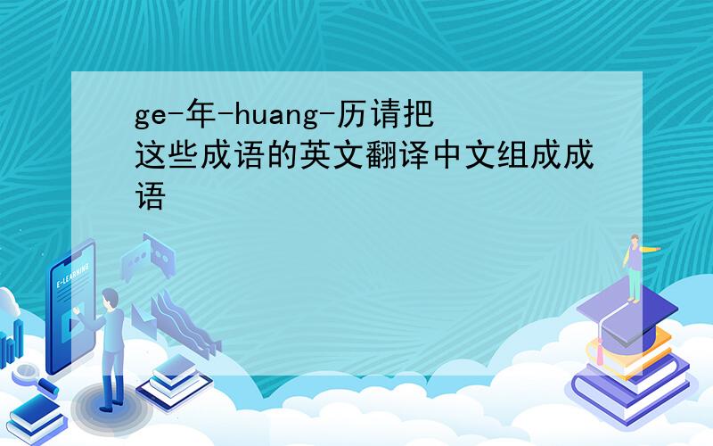 ge-年-huang-历请把这些成语的英文翻译中文组成成语