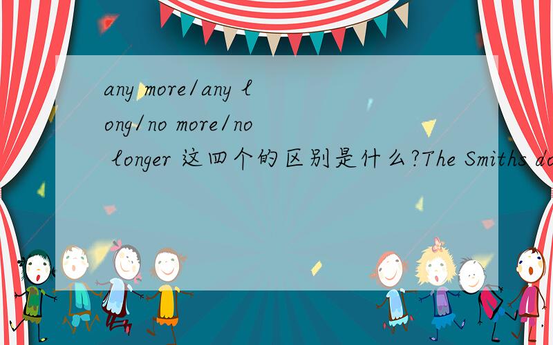 any more/any long/no more/no longer 这四个的区别是什么?The Smiths don't live here ___A:any more B:any long C:no more D:no longer