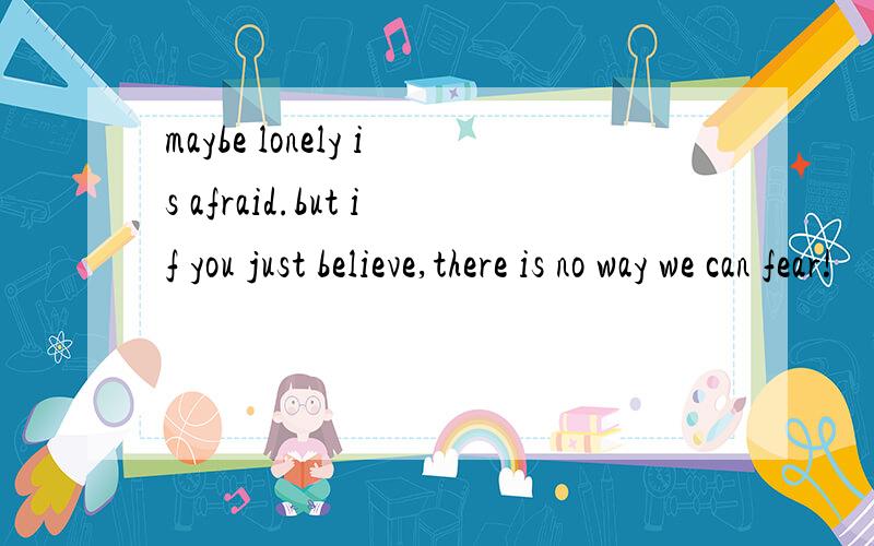 maybe lonely is afraid.but if you just believe,there is no way we can fear!