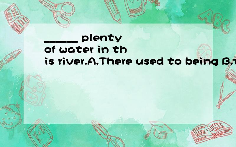 ______ plenty of water in this river.A.There used to being B.there used to beC.There is used to beingD.There was used to be