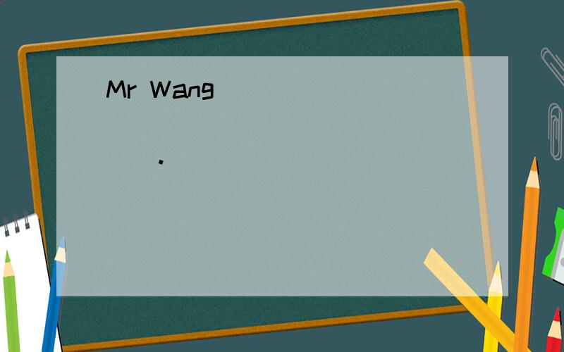 Mr Wang____ _____ _____ ______.