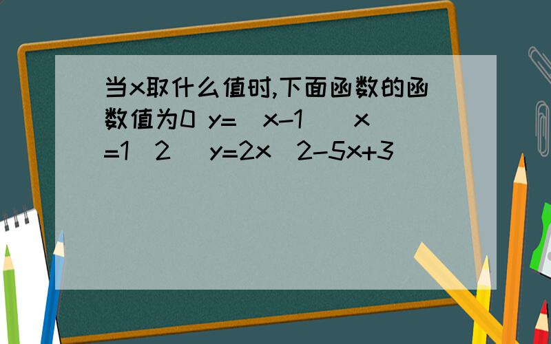 当x取什么值时,下面函数的函数值为0 y=(x-1)(x=1\2) y=2x^2-5x+3