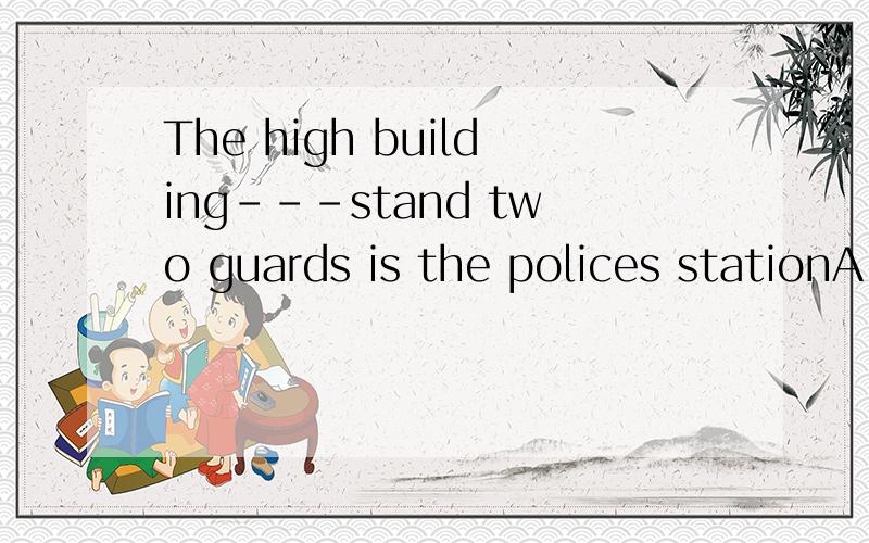 The high building---stand two guards is the polices stationA.Which B.that C.in front of it D.in front of which拜托各路英语才子才女们了 顺便再分析一下句子结构吧