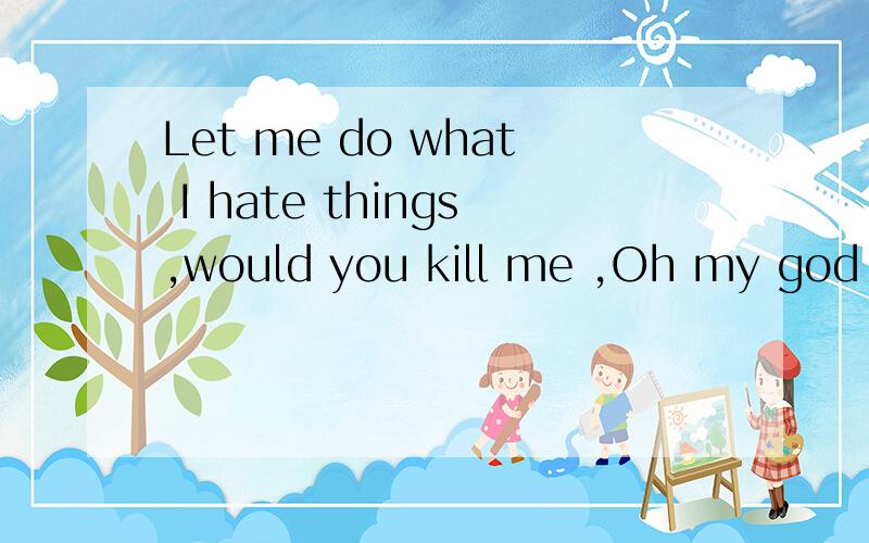 Let me do what I hate things,would you kill me ,Oh my god 中文意思