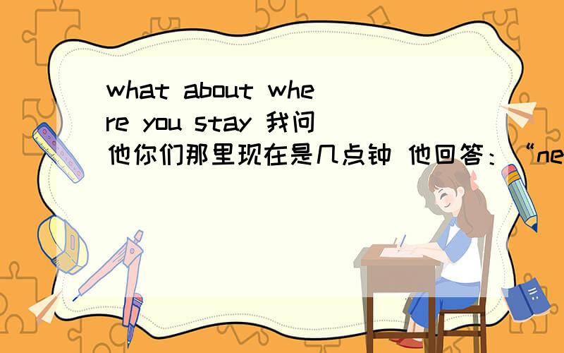 what about where you stay 我问他你们那里现在是几点钟 他回答：“nearly 6 at night what about where you stay ” 我该怎么回答呢