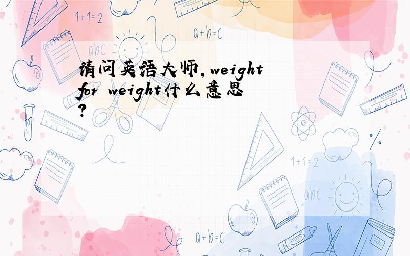 请问英语大师,weight for weight什么意思?