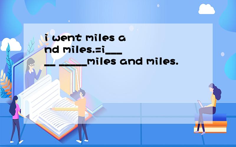 i went miles and miles.=i_____ _____miles and miles.