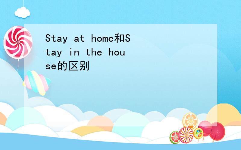 Stay at home和Stay in the house的区别