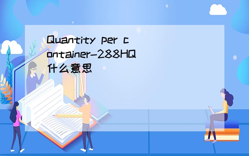Quantity per container-288HQ什么意思