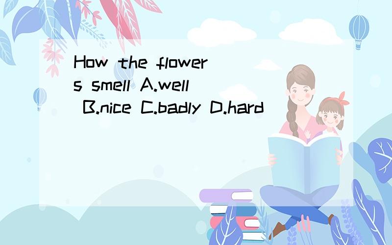 How the flowers smell A.well B.nice C.badly D.hard