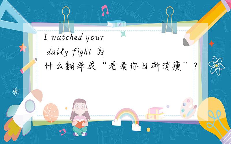 I watched your daily fight 为什么翻译成“看着你日渐消瘦”?