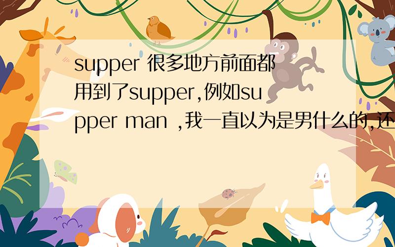 supper 很多地方前面都用到了supper,例如supper man ,我一直以为是男什么的,还有supper boy supper girl 还有 Super Junior团队.supper到底是什么意思啊,急切想知道.