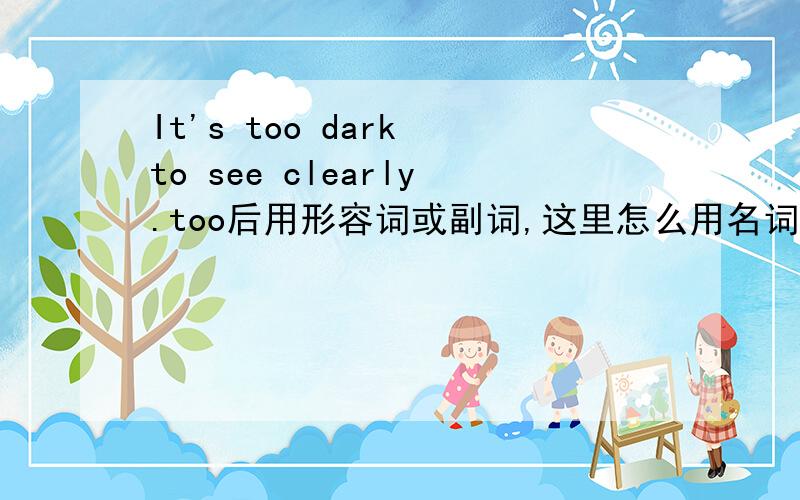 It's too dark to see clearly.too后用形容词或副词,这里怎么用名词dark?