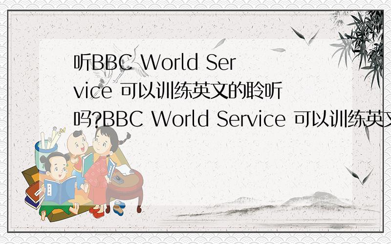 听BBC World Service 可以训练英文的聆听吗?BBC World Service 可以训练英文的聆听能力吗?我虽然是大专生,但聆听能力只停留在会考程度.有人话多听World Service对聆听能力很好.但我听了World Service差不