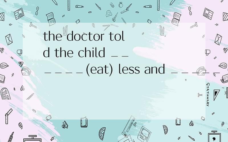 the doctor told the child ______(eat) less and _____ (sleep)more .