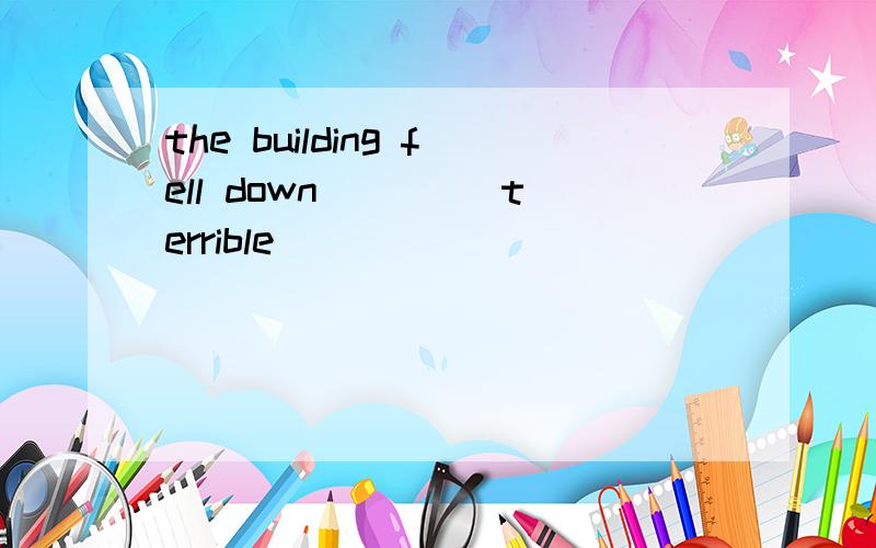 the building fell down ___(terrible)
