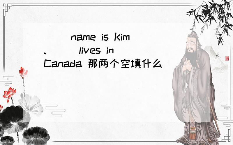 ( )name is Kim. ( ）lives in Canada 那两个空填什么