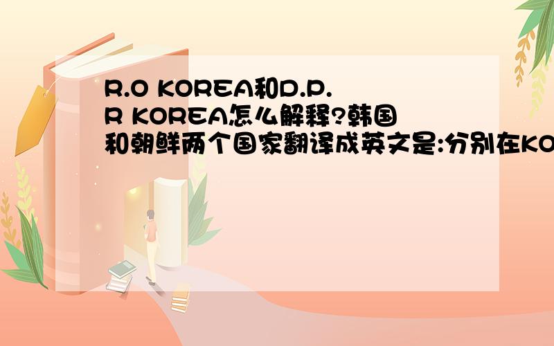 R.O KOREA和D.P.R KOREA怎么解释?韩国和朝鲜两个国家翻译成英文是:分别在KOREA前加R.O和D.P.R请问这个R.O和D.P.R分别是什么缩写呢?应该有历史背景的吧