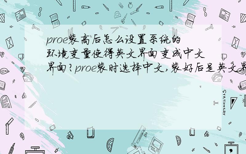 proe装高后怎么设置系统的环境变量使得英文界面变成中文界面?proe装时选择中文,装好后是英文界面,怎么来设置系统环境变量,使得界面变成中文截面.