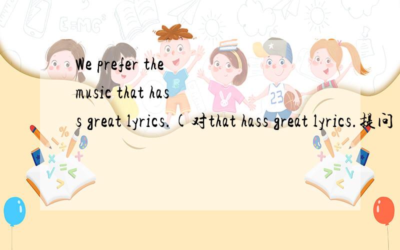 We prefer the music that hass great lyrics.(对that hass great lyrics.提问)____ _____ ____music do youi prefer?