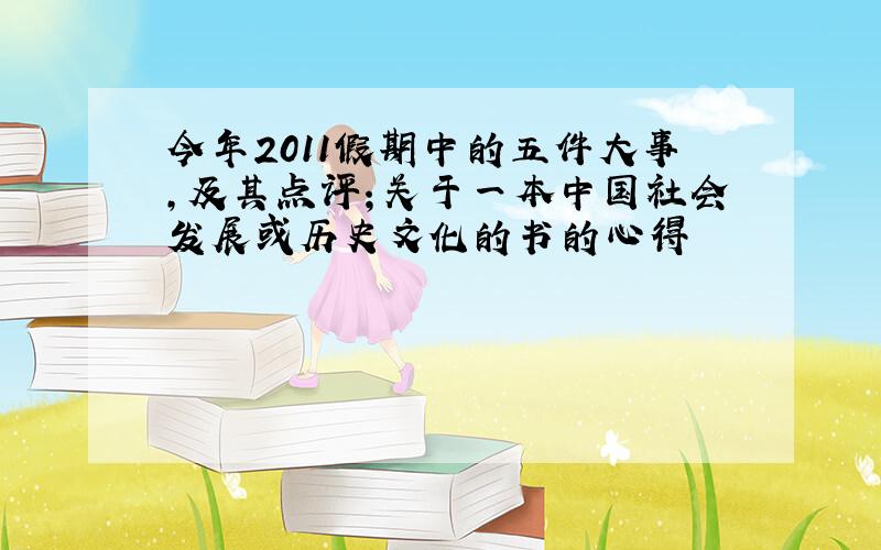 今年2011假期中的五件大事,及其点评；关于一本中国社会发展或历史文化的书的心得