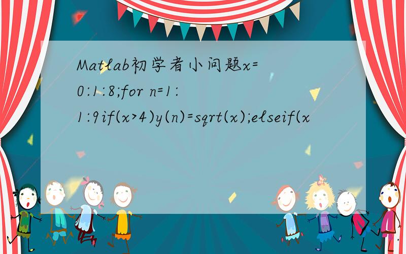 Matlab初学者小问题x=0:1:8;for n=1:1:9if(x>4)y(n)=sqrt(x);elseif(x