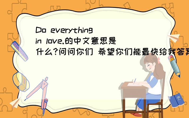 Do everything in love.的中文意思是什么?问问你们 希望你们能最快给我答案