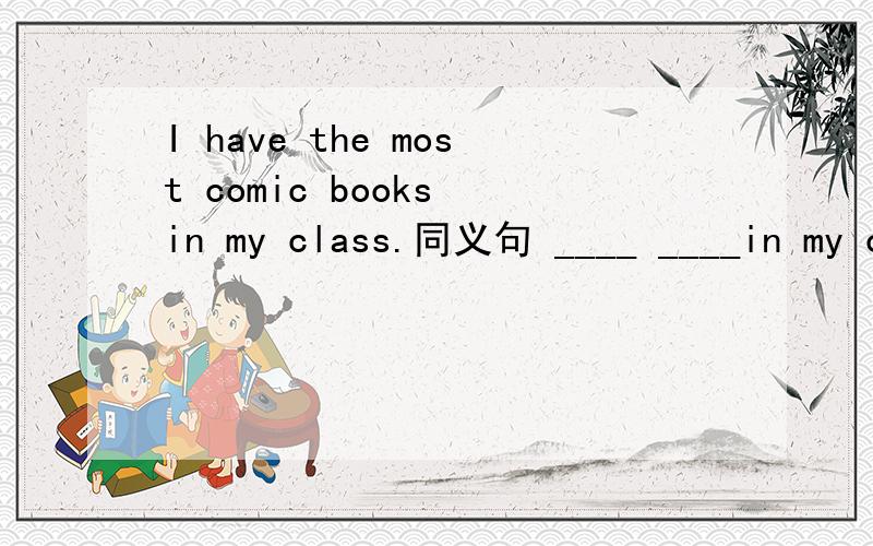 I have the most comic books in my class.同义句 ____ ____in my class____more books than I.